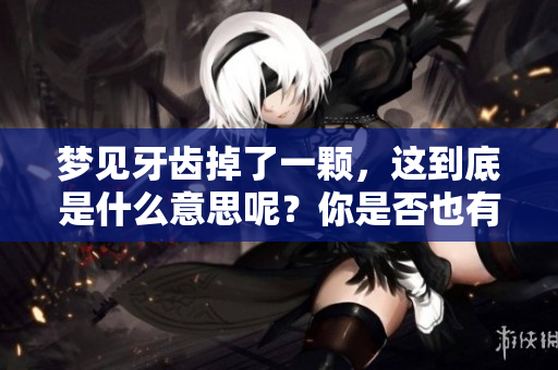 梦见牙齿掉了一颗，这到底是什么意思呢？你是否也有过这样的梦境？