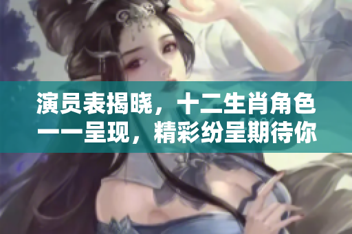 演员表揭晓，十二生肖角色一一呈现，精彩纷呈期待你的关注！