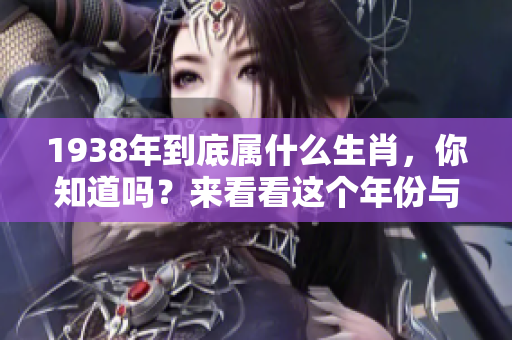 1938年到底属什么生肖，你知道吗？来看看这个年份与生肖的关系吧！
