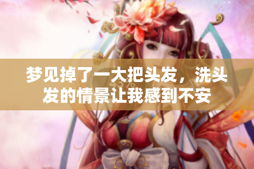 梦见掉了一大把头发，洗头发的情景让我感到不安
