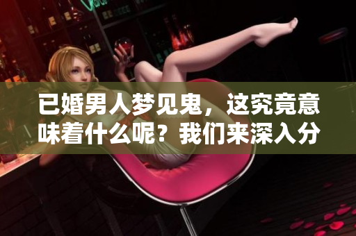已婚男人梦见鬼，这究竟意味着什么呢？我们来深入分析一下。