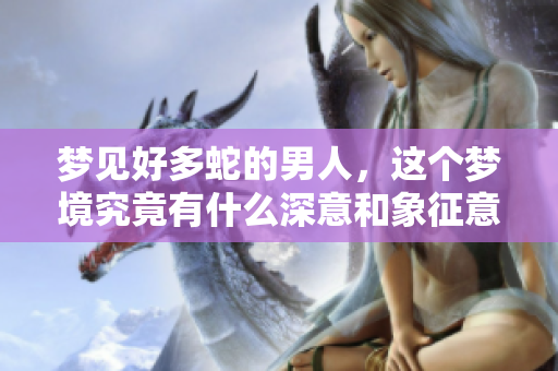 梦见好多蛇的男人，这个梦境究竟有什么深意和象征意义呢