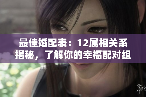 最佳婚配表：12属相关系揭秘，了解你的幸福配对组合