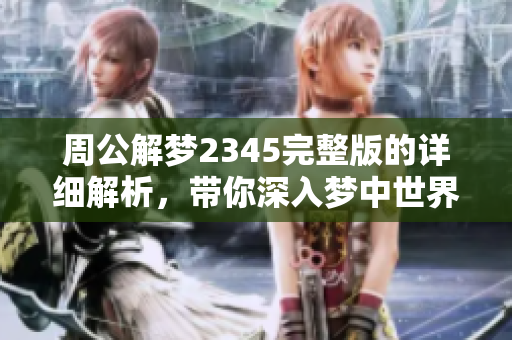 周公解梦2345完整版的详细解析，带你深入梦中世界的奥秘