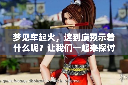 梦见车起火，这到底预示着什么呢？让我们一起来探讨一下。