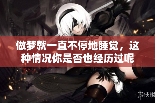 做梦就一直不停地睡觉，这种情况你是否也经历过呢