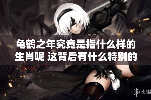 龟鹤之年究竟是指什么样的生肖呢 这背后有什么特别的含义吗