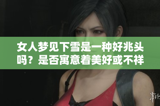 女人梦见下雪是一种好兆头吗？是否寓意着美好或不祥的事情呢？
