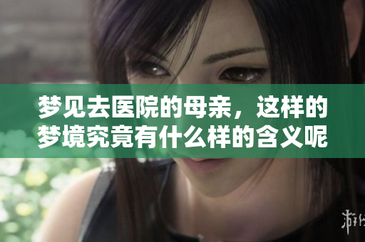 梦见去医院的母亲，这样的梦境究竟有什么样的含义呢