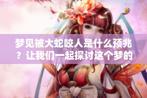 梦见被大蛇咬人是什么预兆？让我们一起探讨这个梦的含义。