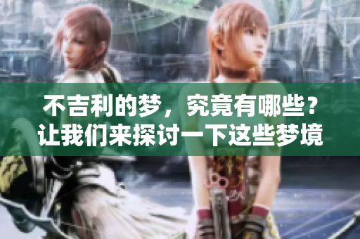 不吉利的梦，究竟有哪些？让我们来探讨一下这些梦境的含义。