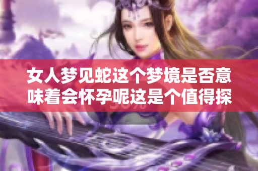 女人梦见蛇这个梦境是否意味着会怀孕呢这是个值得探讨的话题