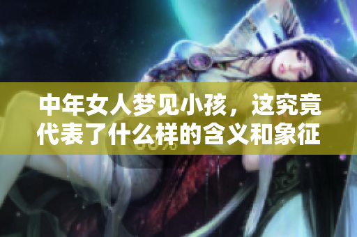 中年女人梦见小孩，这究竟代表了什么样的含义和象征呢
