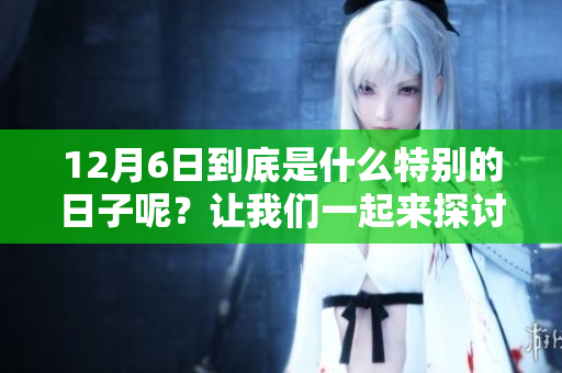 12月6日到底是什么特别的日子呢？让我们一起来探讨一下吧！