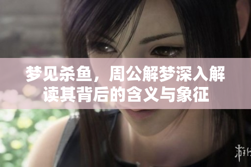 梦见杀鱼，周公解梦深入解读其背后的含义与象征