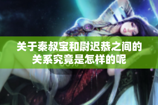 关于秦叔宝和尉迟恭之间的关系究竟是怎样的呢