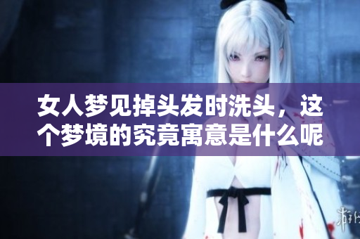 女人梦见掉头发时洗头，这个梦境的究竟寓意是什么呢
