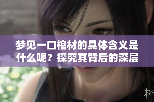 梦见一口棺材的具体含义是什么呢？探究其背后的深层次解读与象征意义