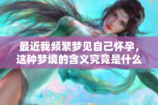 最近我频繁梦见自己怀孕，这种梦境的含义究竟是什么呢