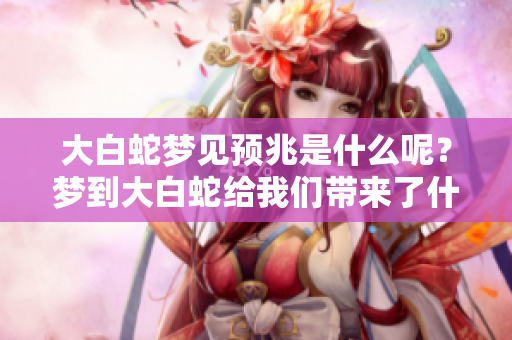 大白蛇梦见预兆是什么呢？梦到大白蛇给我们带来了什么启示呢？