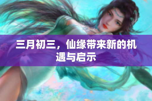 三月初三，仙缘带来新的机遇与启示