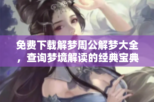 免费下载解梦周公解梦大全，查询梦境解读的经典宝典使用指南