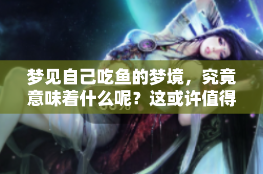梦见自己吃鱼的梦境，究竟意味着什么呢？这或许值得我们深入思考。