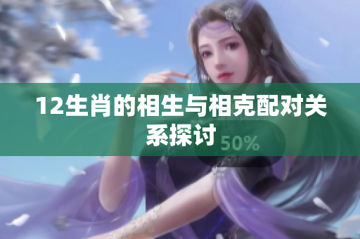 12生肖的相生与相克配对关系探讨