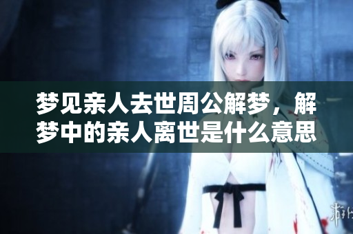 梦见亲人去世周公解梦，解梦中的亲人离世是什么意思呢