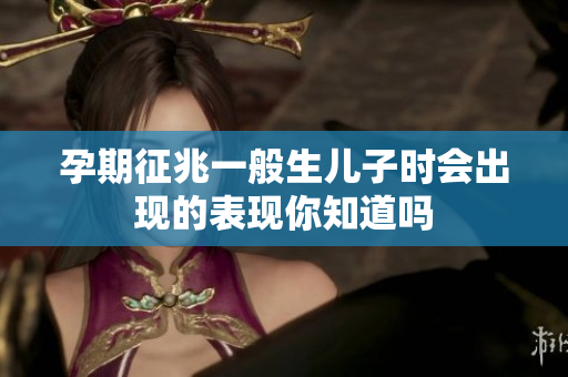 孕期征兆一般生儿子时会出现的表现你知道吗