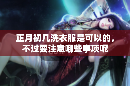 正月初几洗衣服是可以的，不过要注意哪些事项呢