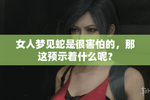 女人梦见蛇是很害怕的，那这预示着什么呢？