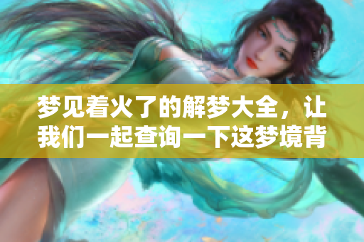 梦见着火了的解梦大全，让我们一起查询一下这梦境背后的寓意吧