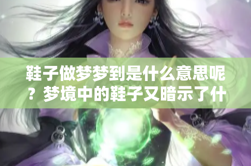 鞋子做梦梦到是什么意思呢？梦境中的鞋子又暗示了什么含义呢？
