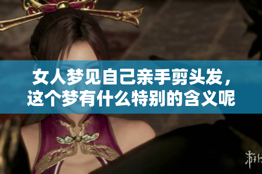 女人梦见自己亲手剪头发，这个梦有什么特别的含义呢