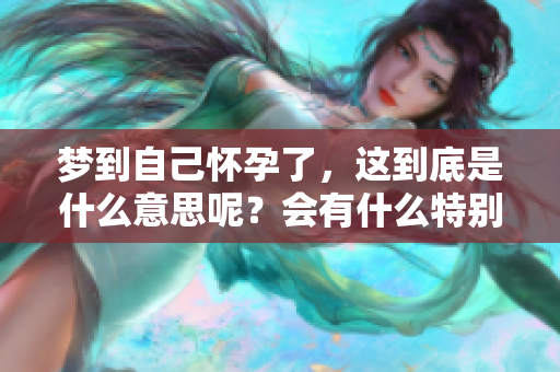 梦到自己怀孕了，这到底是什么意思呢？会有什么特别的寓意呢？
