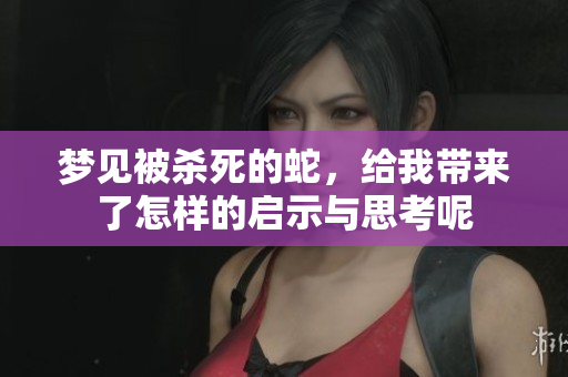 梦见被杀死的蛇，给我带来了怎样的启示与思考呢