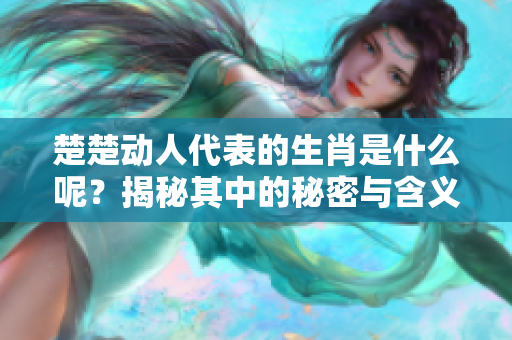 楚楚动人代表的生肖是什么呢？揭秘其中的秘密与含义