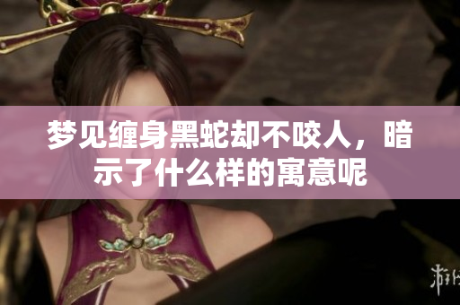 梦见缠身黑蛇却不咬人，暗示了什么样的寓意呢