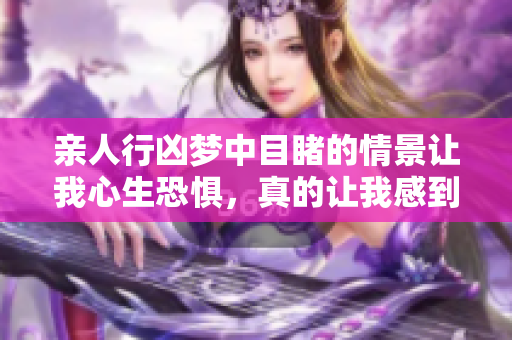 亲人行凶梦中目睹的情景让我心生恐惧，真的让我感到不安