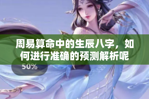 周易算命中的生辰八字，如何进行准确的预测解析呢