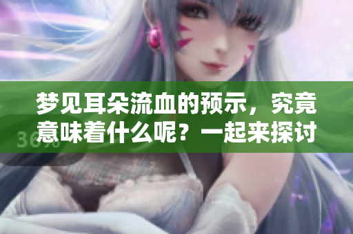 梦见耳朵流血的预示，究竟意味着什么呢？一起来探讨这个有趣的梦境吧！
