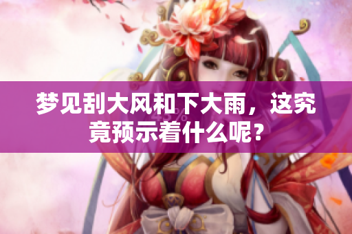 梦见刮大风和下大雨，这究竟预示着什么呢？