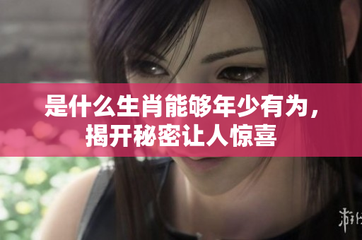 是什么生肖能够年少有为，揭开秘密让人惊喜