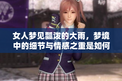 女人梦见瓢泼的大雨，梦境中的细节与情感之重是如何呈现的呢