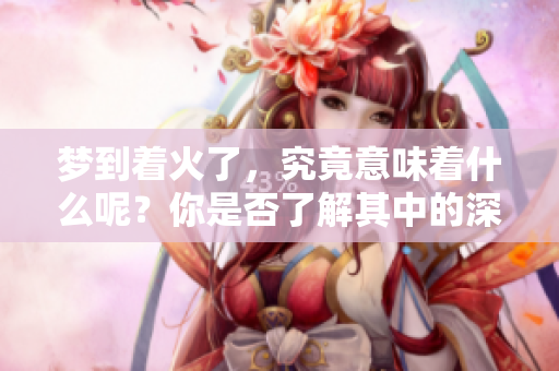 梦到着火了，究竟意味着什么呢？你是否了解其中的深刻寓意呢？