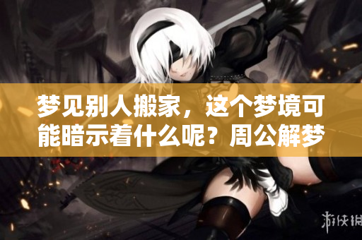 梦见别人搬家，这个梦境可能暗示着什么呢？周公解梦给你解答。