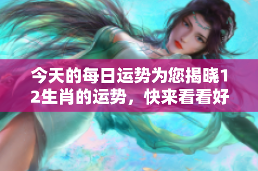 今天的每日运势为您揭晓12生肖的运势，快来看看好运在哪里！