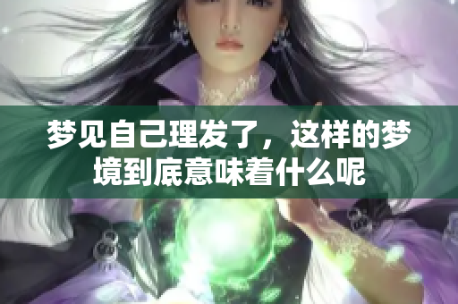 梦见自己理发了，这样的梦境到底意味着什么呢