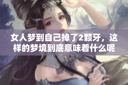 女人梦到自己掉了2颗牙，这样的梦境到底意味着什么呢
